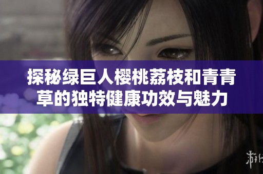 探秘绿巨人樱桃荔枝和青青草的独特健康功效与魅力
