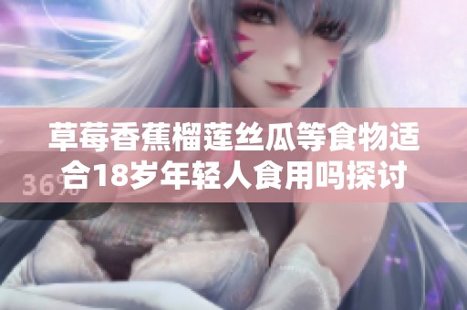 草莓香蕉榴莲丝瓜等食物适合18岁年轻人食用吗探讨
