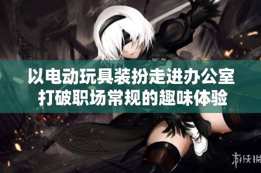 以电动玩具装扮走进办公室 打破职场常规的趣味体验
