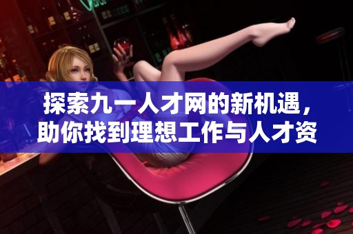 探索九一人才网的新机遇，助你找到理想工作与人才资讯