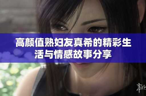 高颜值熟妇友真希的精彩生活与情感故事分享