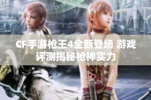 CF手游枪王4全新登场 游戏评测揭秘枪神实力