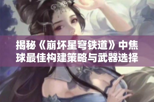 揭秘《崩坏星穹铁道》中焦球最佳构建策略与武器选择方法