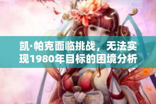 凯·帕克面临挑战，无法实现1980年目标的困境分析
