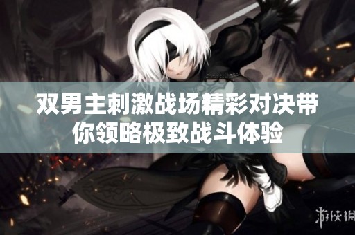 双男主刺激战场精彩对决带你领略极致战斗体验