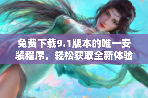 免费下载9.1版本的唯一安装程序，轻松获取全新体验