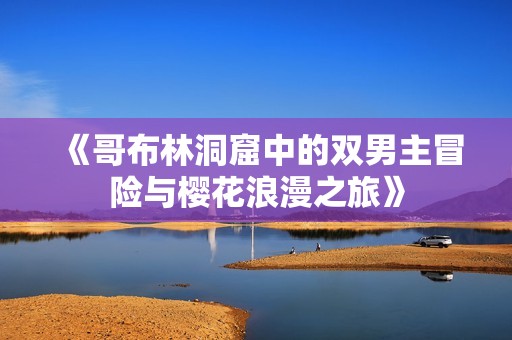 《哥布林洞窟中的双男主冒险与樱花浪漫之旅》