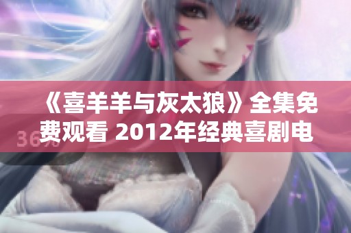 《喜羊羊与灰太狼》全集免费观看 2012年经典喜剧电影全景回顾