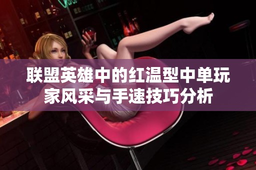 联盟英雄中的红温型中单玩家风采与手速技巧分析