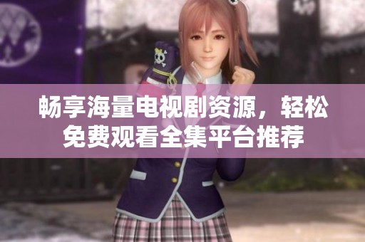 畅享海量电视剧资源，轻松免费观看全集平台推荐