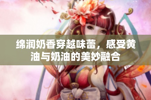 绵润奶香穿越味蕾，感受黄油与奶油的美妙融合
