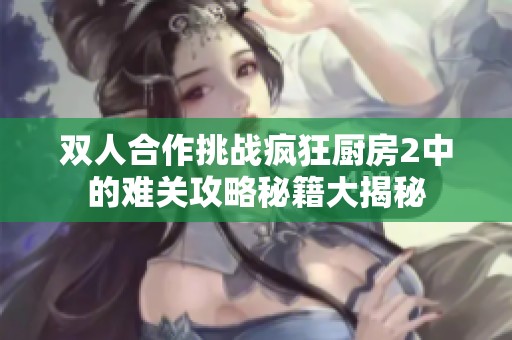 双人合作挑战疯狂厨房2中的难关攻略秘籍大揭秘