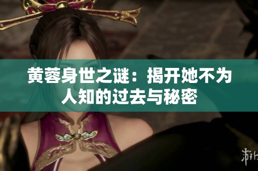黄蓉身世之谜：揭开她不为人知的过去与秘密