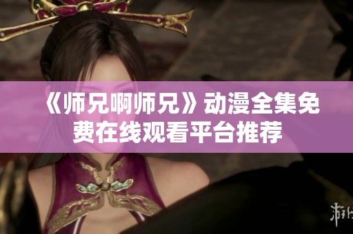 《师兄啊师兄》动漫全集免费在线观看平台推荐