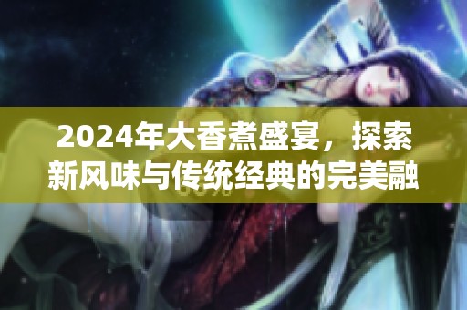 2024年大香煮盛宴，探索新风味与传统经典的完美融合