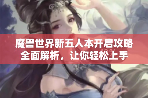 魔兽世界新五人本开启攻略全面解析，让你轻松上手