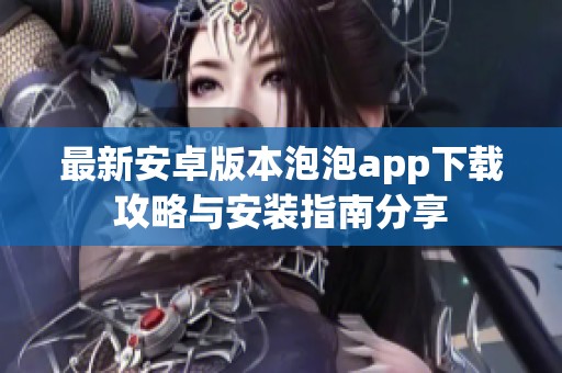 最新安卓版本泡泡app下载攻略与安装指南分享