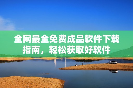 全网最全免费成品软件下载指南，轻松获取好软件