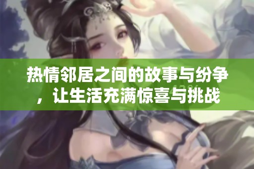 热情邻居之间的故事与纷争，让生活充满惊喜与挑战