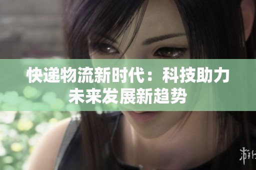 快递物流新时代：科技助力未来发展新趋势