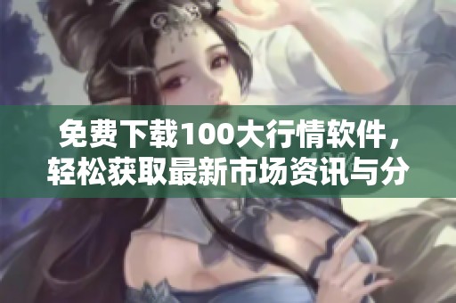 免费下载100大行情软件，轻松获取最新市场资讯与分析