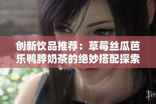 创新饮品推荐：草莓丝瓜芭乐鸭脖奶茶的绝妙搭配探索