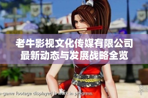 老牛影视文化传媒有限公司最新动态与发展战略全览