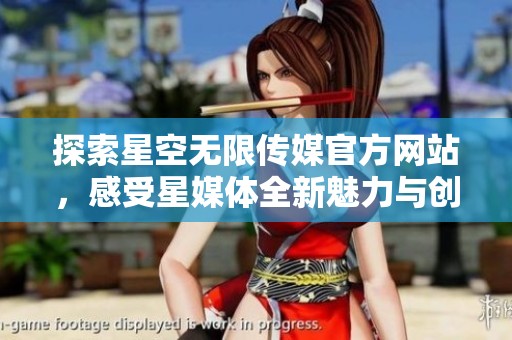 探索星空无限传媒官方网站，感受星媒体全新魅力与创新理念