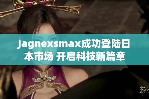 Jagnexsmax成功登陆日本市场 开启科技新篇章