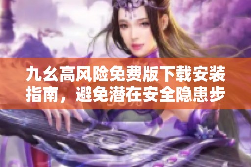 九幺高风险免费版下载安装指南，避免潜在安全隐患步骤