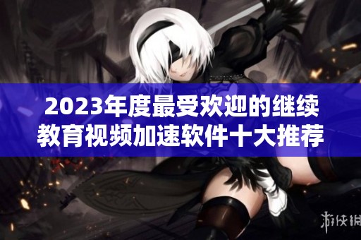 2023年度最受欢迎的继续教育视频加速软件十大推荐