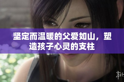坚定而温暖的父爱如山，塑造孩子心灵的支柱