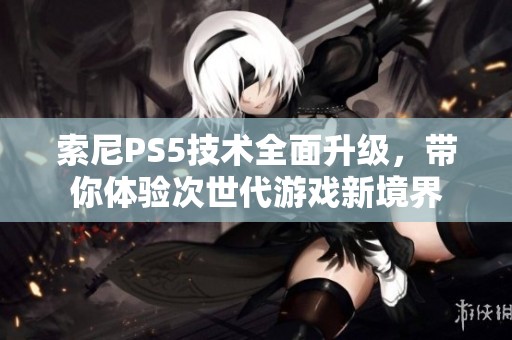 索尼PS5技术全面升级，带你体验次世代游戏新境界