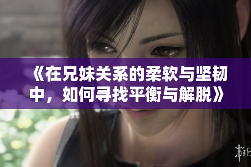 《在兄妹关系的柔软与坚韧中，如何寻找平衡与解脱》