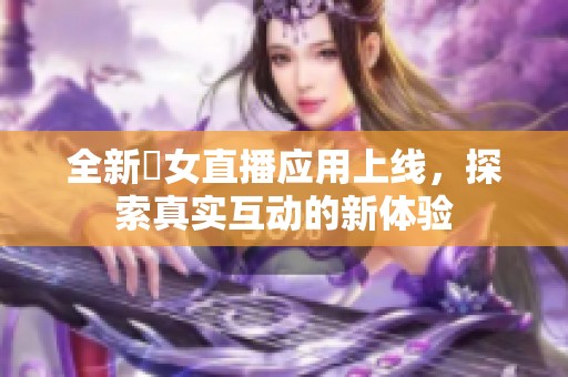 全新祼女直播应用上线，探索真实互动的新体验