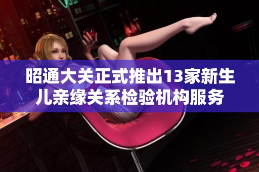 昭通大关正式推出13家新生儿亲缘关系检验机构服务