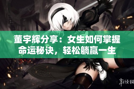董宇辉分享：女生如何掌握命运秘诀，轻松躺赢一生