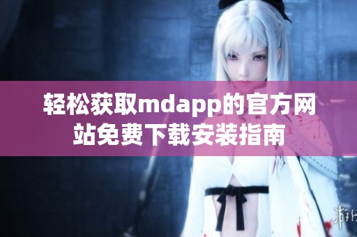 轻松获取mdapp的官方网站免费下载安装指南