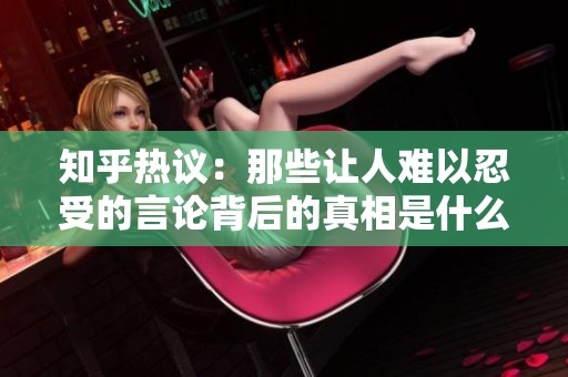 知乎热议：那些让人难以忍受的言论背后的真相是什么