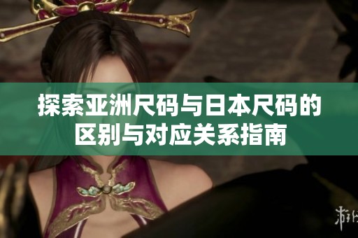 探索亚洲尺码与日本尺码的区别与对应关系指南