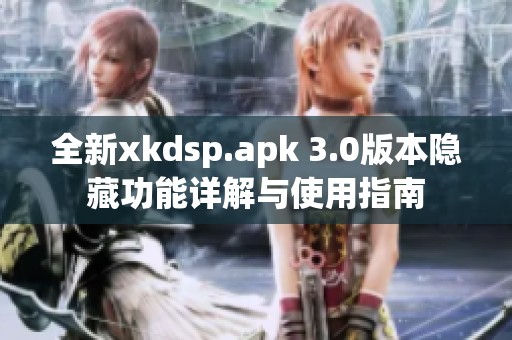 全新xkdsp.apk 3.0版本隐藏功能详解与使用指南
