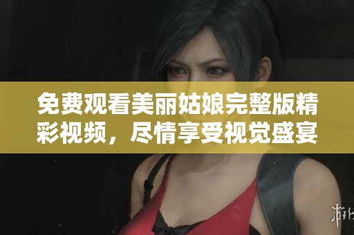 免费观看美丽姑娘完整版精彩视频，尽情享受视觉盛宴
