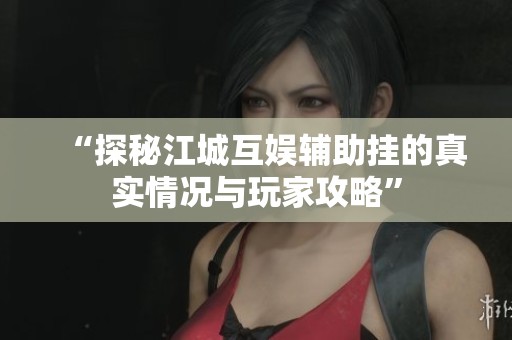“探秘江城互娱辅助挂的真实情况与玩家攻略”