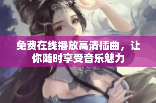 免费在线播放高清插曲，让你随时享受音乐魅力
