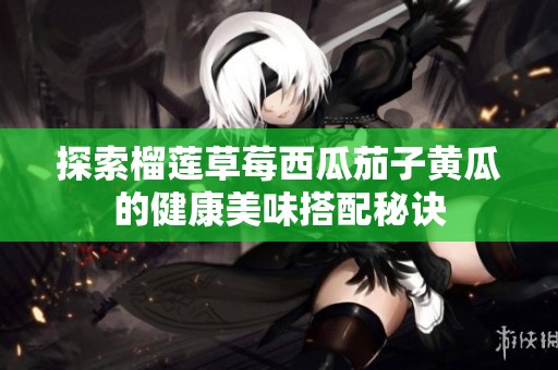 探索榴莲草莓西瓜茄子黄瓜的健康美味搭配秘诀