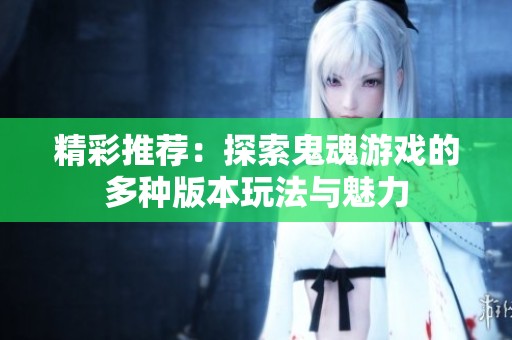 精彩推荐：探索鬼魂游戏的多种版本玩法与魅力