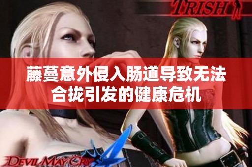 藤蔓意外侵入肠道导致无法合拢引发的健康危机