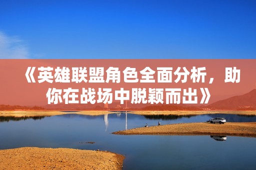 《英雄联盟角色全面分析，助你在战场中脱颖而出》