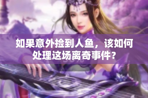 如果意外捡到人鱼，该如何处理这场离奇事件？