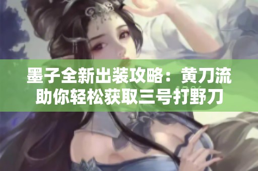 墨子全新出装攻略：黄刀流助你轻松获取三号打野刀